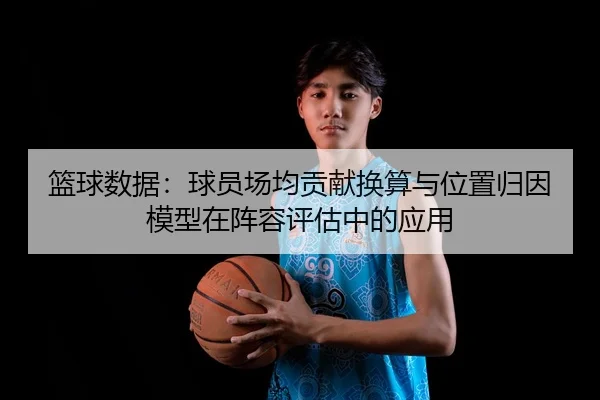 篮球数据：球员场均贡献换算与位置归因模型在阵容评估中的应用