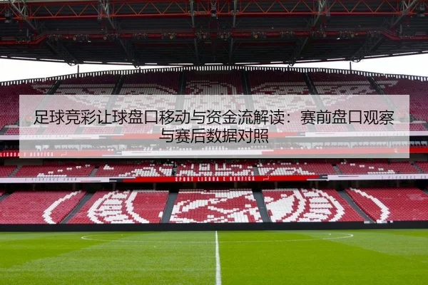足球竞彩让球盘口移动与资金流解读：赛前盘口观察与赛后数据对照