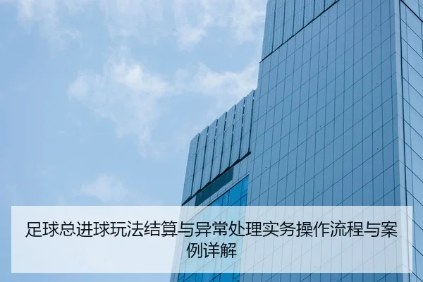 足球总进球玩法结算与异常处理实务操作流程与案例详解