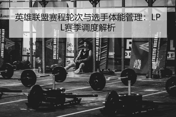 英雄联盟赛程轮次与选手体能管理：LPL赛季调度解析